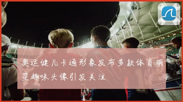 奥运健儿卡通形象发布多款体育明星趣味头像引发关注