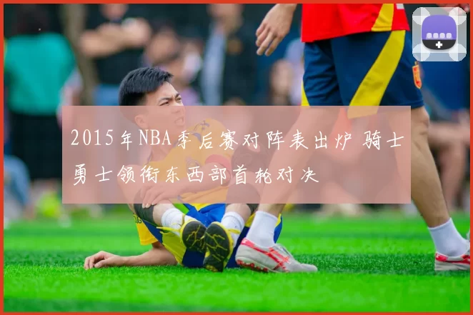 2015年NBA季后赛对阵表出炉 骑士勇士领衔东西部首轮对决
