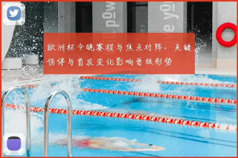 欧洲杯今晚赛程与焦点对阵,关键伤停与首发变化影响晋级形势