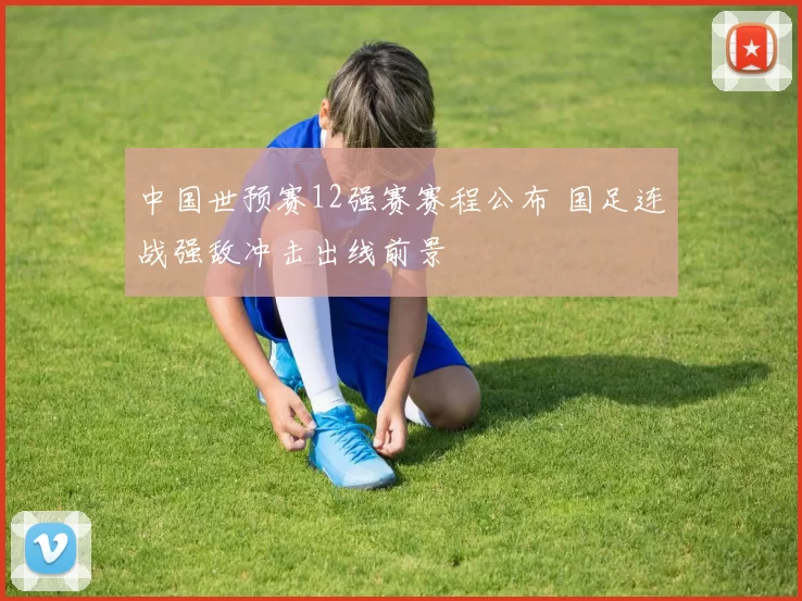 中国世预赛12强赛赛程公布 国足连战强敌冲击出线前景