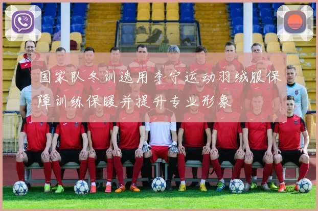 国家队冬训选用李宁运动羽绒服保障训练保暖并提升专业形象