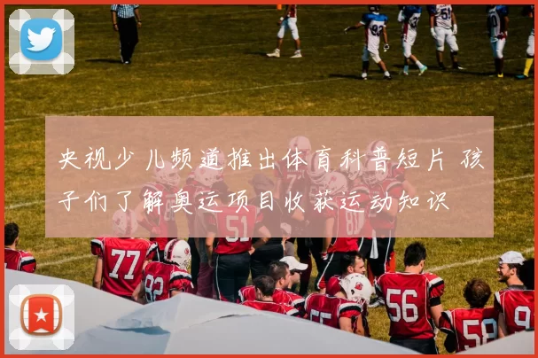 央视少儿频道推出体育科普短片 孩子们了解奥运项目收获运动知识