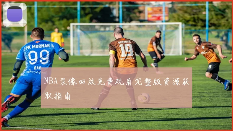 NBA录像回放免费观看完整版资源获取指南