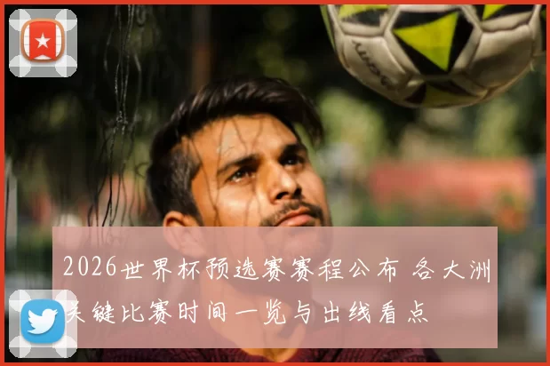 2026世界杯预选赛赛程公布 各大洲关键比赛时间一览与出线看点