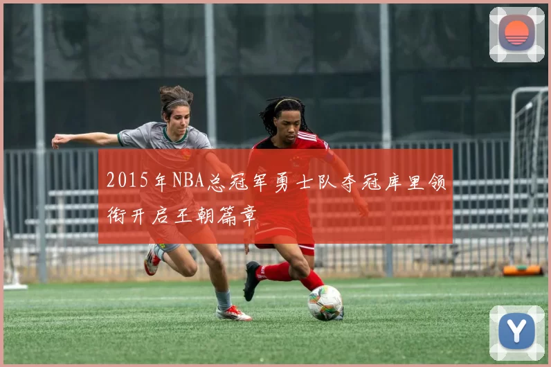 2015年NBA总冠军勇士队夺冠库里领衔开启王朝篇章