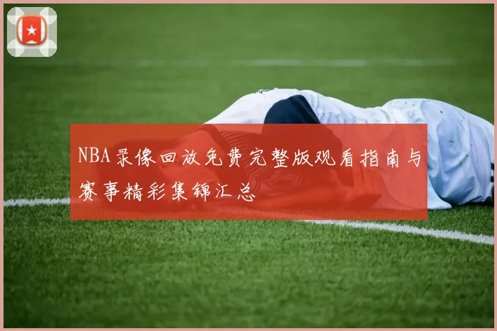 NBA录像回放免费完整版观看指南与赛事精彩集锦汇总