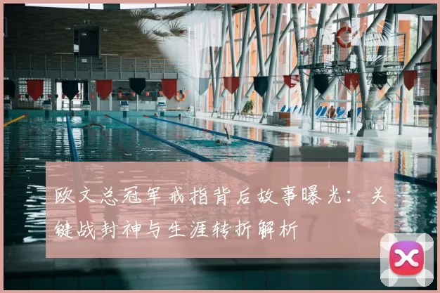 欧文总冠军戒指背后故事曝光：关键战封神与生涯转折解析