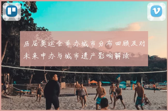 历届奥运会举办城市分布回顾及对未来申办与城市遗产影响解读