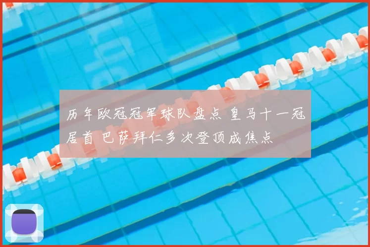 历年欧冠冠军球队盘点 皇马十一冠居首 巴萨拜仁多次登顶成焦点