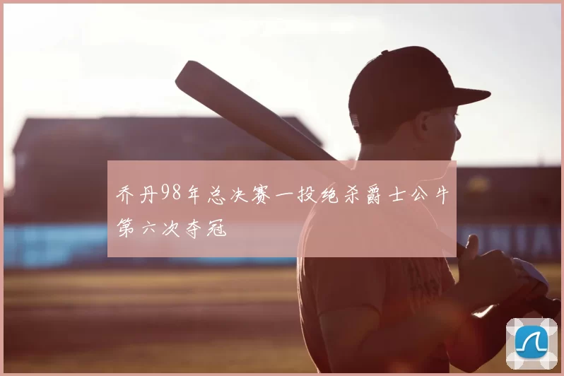 乔丹98年总决赛一投绝杀爵士公牛第六次夺冠