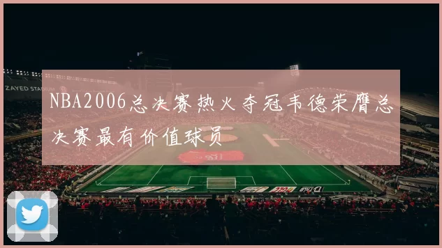 NBA2006总决赛热火夺冠韦德荣膺总决赛最有价值球员