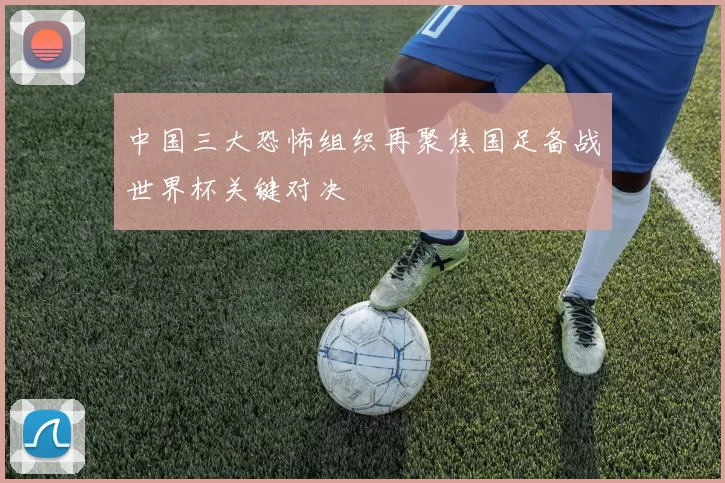 中国三大恐怖组织再聚焦国足备战世界杯关键对决