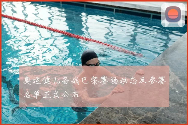 奥运健儿备战巴黎赛场动态及参赛名单正式公布