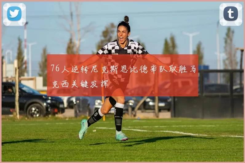 76人逆转尼克斯恩比德率队取胜马克西关键发挥