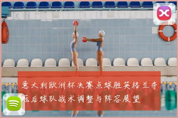 意大利欧洲杯决赛点球胜英格兰夺冠后球队战术调整与阵容展望