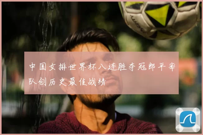 中国女排世界杯八连胜夺冠郎平率队创历史最佳战绩