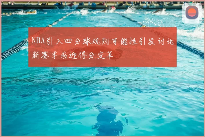 NBA引入四分球规则可能性引发讨论新赛季或迎得分变革