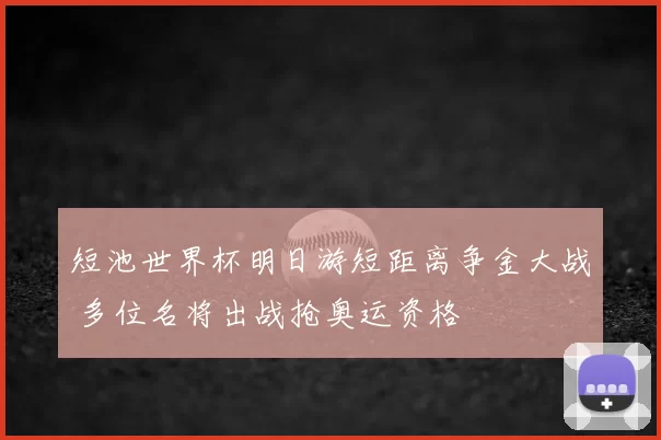 短池世界杯明日游短距离争金大战 多位名将出战抢奥运资格