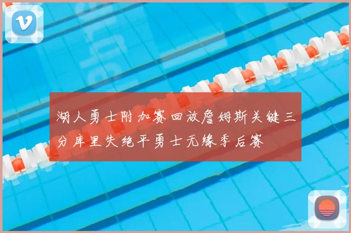 湖人勇士附加赛回放詹姆斯关键三分库里失绝平勇士无缘季后赛