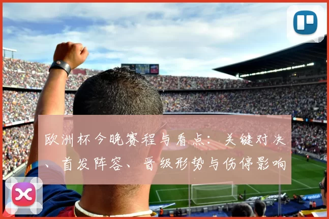 欧洲杯今晚赛程与看点：关键对决、首发阵容、晋级形势与伤停影响分析