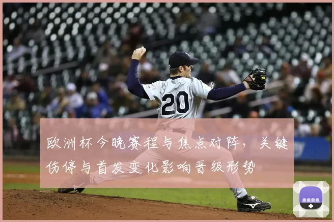 欧洲杯今晚赛程与焦点对阵，关键伤停与首发变化影响晋级形势