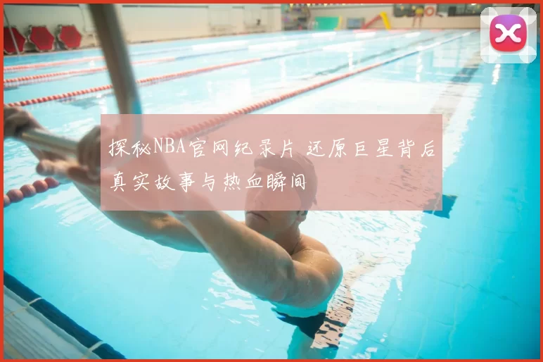 探秘NBA官网纪录片 还原巨星背后真实故事与热血瞬间
