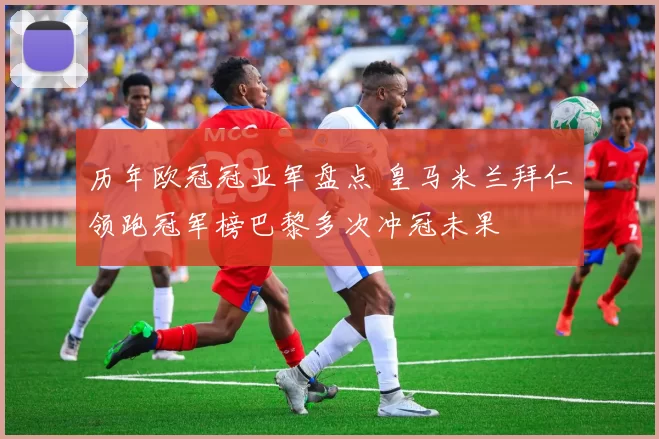 历年欧冠冠亚军盘点 皇马米兰拜仁领跑冠军榜巴黎多次冲冠未果