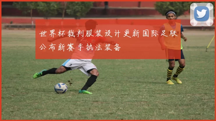 世界杯裁判服装设计更新国际足联公布新赛季执法装备