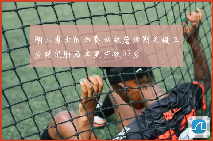 湖人勇士附加赛回放詹姆斯关键三分锁定胜局库里空砍37分