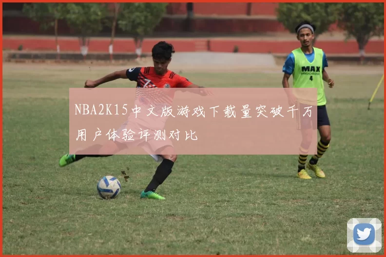 NBA2K15中文版游戏下载量突破千万用户体验评测对比