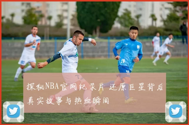 探秘NBA官网纪录片 还原巨星背后真实故事与热血瞬间
