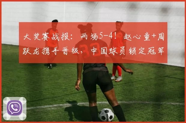 大奖赛战报：两场5-4！赵心童+周跃龙携手晋级，中国球员锁定冠军