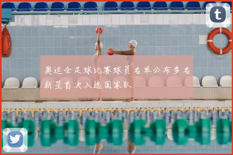 奥运会足球比赛球员名单公布多名新星首次入选国家队