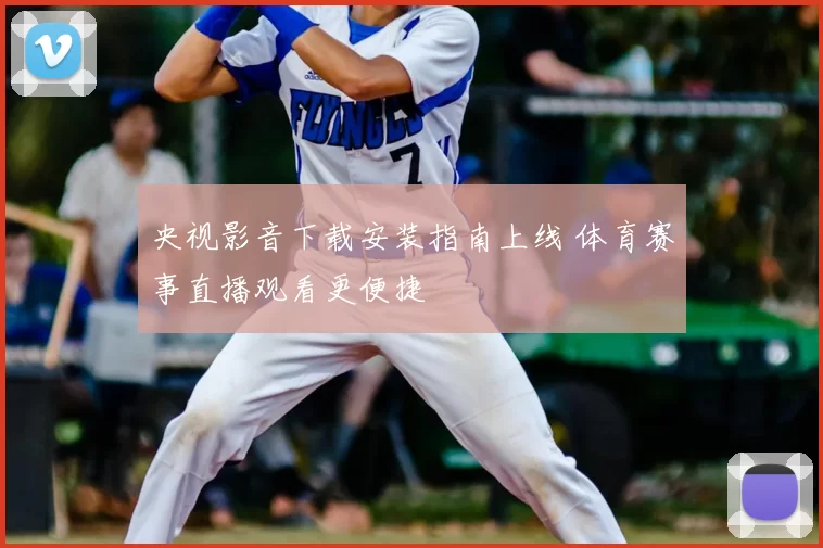 央视影音下载安装指南上线 体育赛事直播观看更便捷