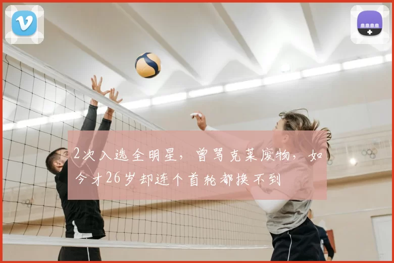 2次入选全明星，曾骂克莱废物，如今才26岁却连个首轮都换不到