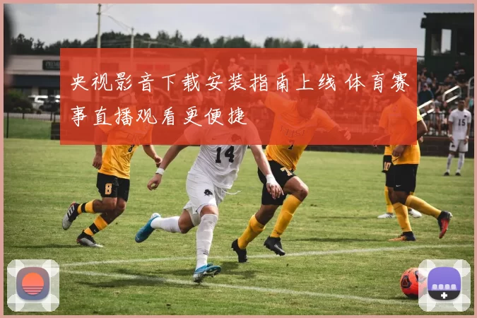 央视影音下载安装指南上线 体育赛事直播观看更便捷