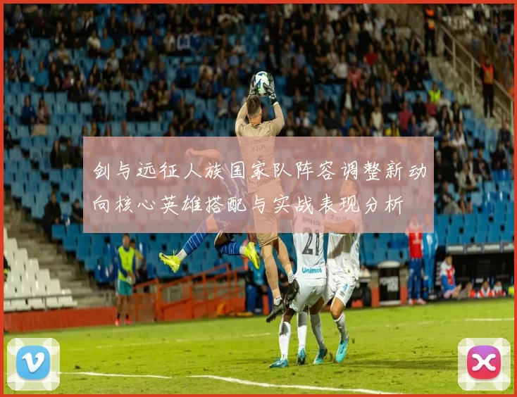 剑与远征人族国家队阵容调整新动向核心英雄搭配与实战表现分析