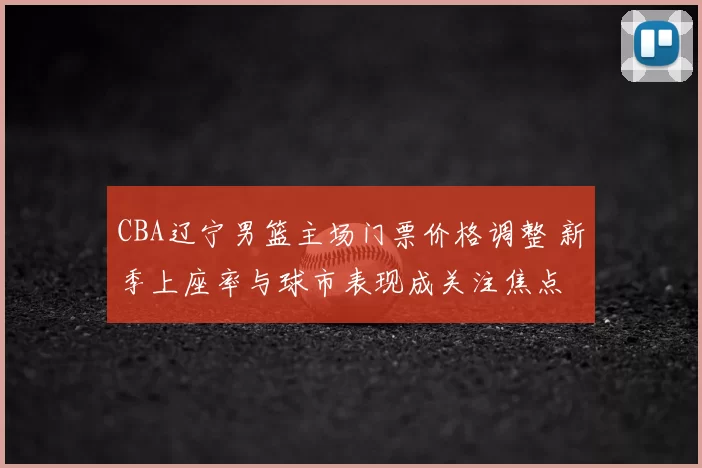 CBA辽宁男篮主场门票价格调整 新季上座率与球市表现成关注焦点