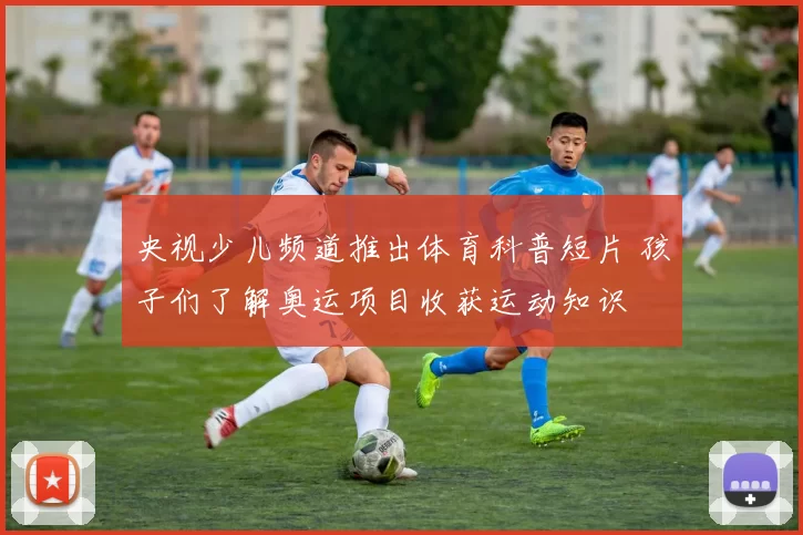 央视少儿频道推出体育科普短片 孩子们了解奥运项目收获运动知识